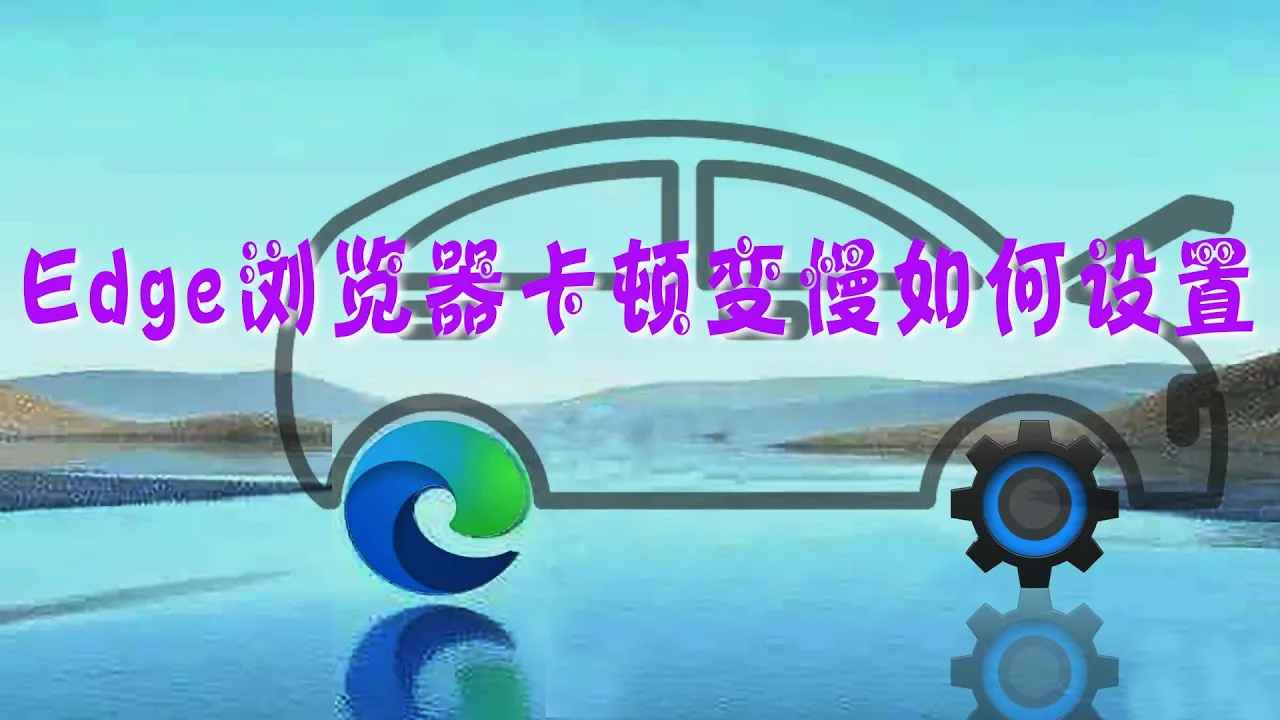 Edge浏览器卡顿及变慢如何处理，这些设置让运行变得流畅